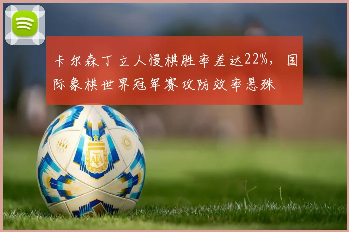 卡尔森丁立人慢棋胜率差达22%，国际象棋世界冠军赛攻防效率悬殊
