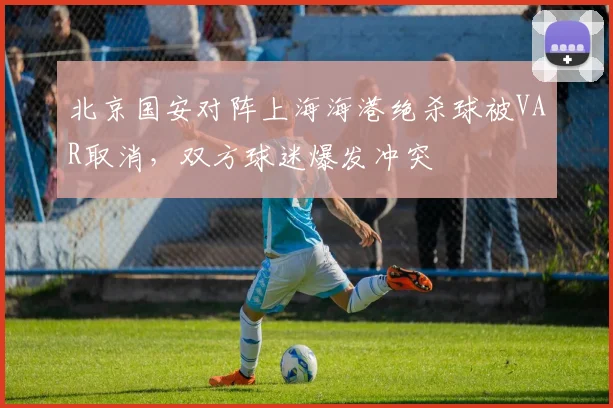 北京国安对阵上海海港绝杀球被VAR取消，双方球迷爆发冲突