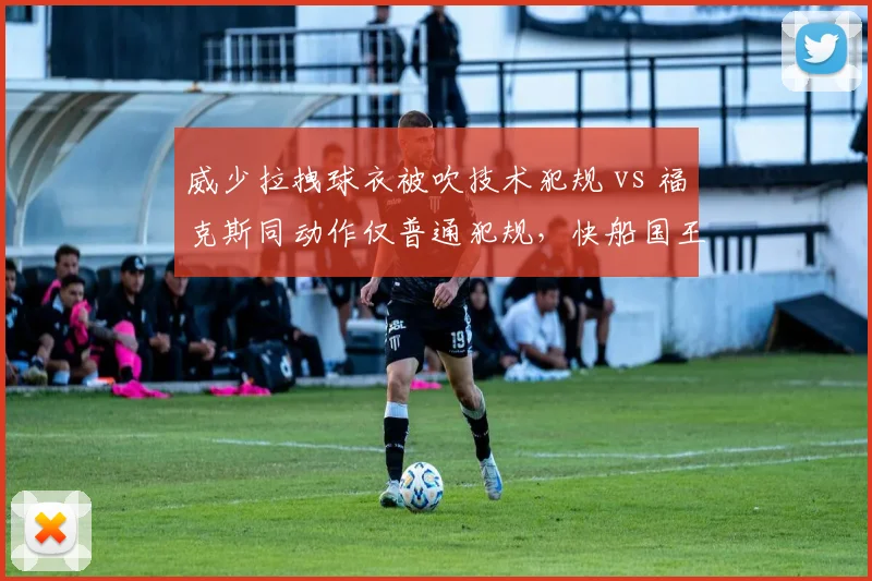 威少拉拽球衣被吹技术犯规 vs 福克斯同动作仅普通犯规，快船国王冲突判罚对比