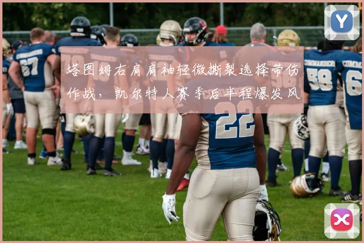 塔图姆右肩肩袖轻微撕裂选择带伤作战，凯尔特人赛季后半程爆发风险几何？