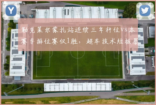 勒克莱尔蒙扎站连续三年杆位vs本赛季排位赛仅1胜，超车技术短板暴露__br_