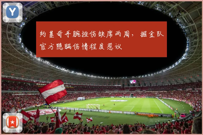 约基奇手腕挫伤缺席两周，掘金队官方隐瞒伤情程度惹议
