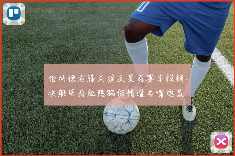 伦纳德右膝炎症反复恐赛季报销，快船医疗组隐瞒伤情遭名嘴炮轰