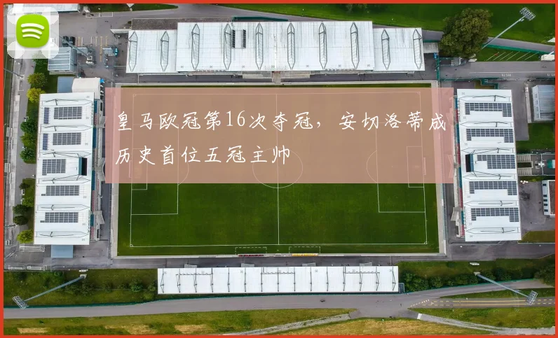 皇马欧冠第16次夺冠，安切洛蒂成历史首位五冠主帅