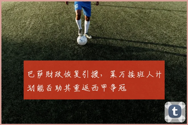 巴萨财政恢复引援，莱万接班人计划能否助其重返西甲争冠