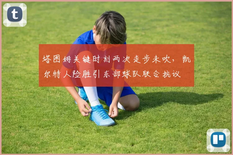 塔图姆关键时刻两次走步未吹，凯尔特人险胜引东部球队联合抗议