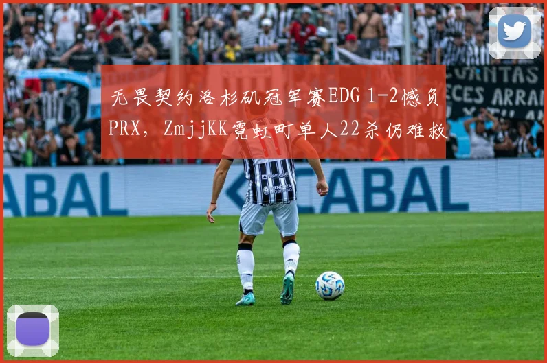 无畏契约洛杉矶冠军赛EDG 1-2憾负PRX，ZmjjKK霓虹町单人22杀仍难救主？