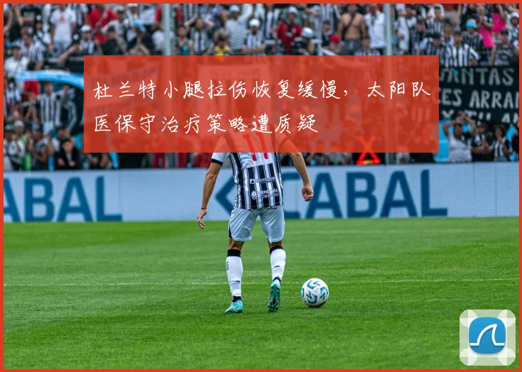 杜兰特小腿拉伤恢复缓慢，太阳队医保守治疗策略遭质疑