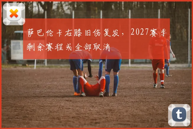 萨巴伦卡右膝旧伤复发，2027赛季剩余赛程或全部取消