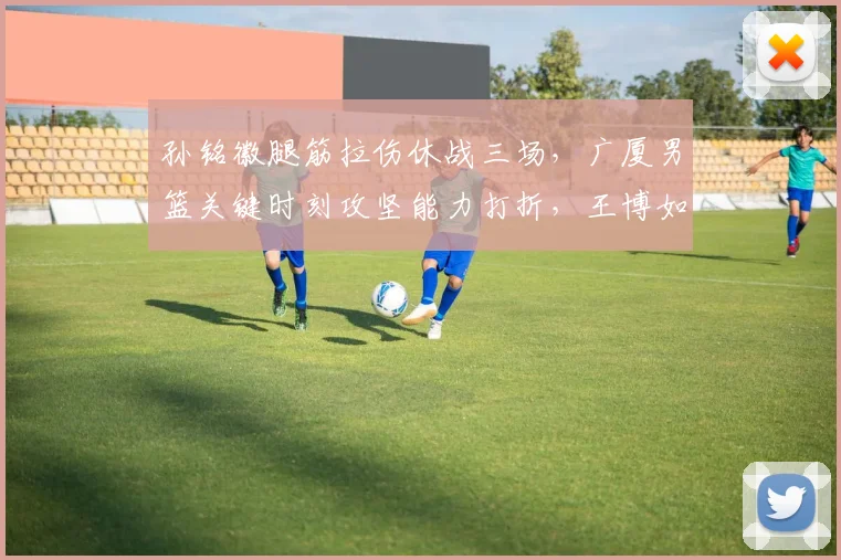 孙铭徽腿筋拉伤休战三场，广厦男篮关键时刻攻坚能力打折，王博如何应变？